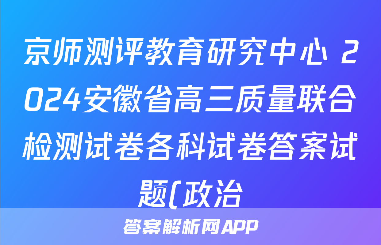 京师测评教育研究中心 2024安徽省高三质量联合检测试卷各科试卷答案试题(政治)